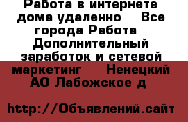  Работа в интернете дома удаленно  - Все города Работа » Дополнительный заработок и сетевой маркетинг   . Ненецкий АО,Лабожское д.